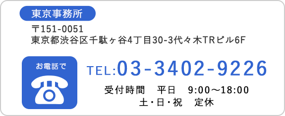 東京事務所 03-3402-9226 〒151-0051東京都渋谷区千駄ヶ谷4丁目30-3代々木TRビル6F　TEL:03-3402-9226　受付時間　平日　9:00～18:00　土・日・祝　定休